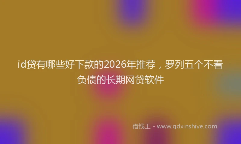 id贷有哪些好下款的2026年推荐，罗列五个不看负债的长期网贷软件