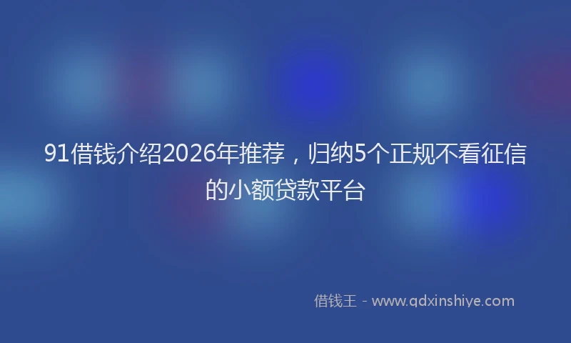 91借钱介绍2026年推荐，归纳5个正规不看征信的小额贷款平台