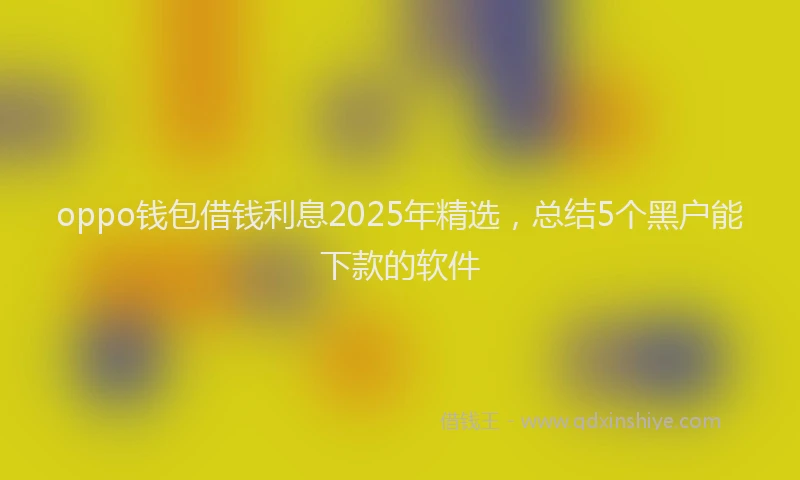 oppo钱包借钱利息2025年精选，总结5个黑户能下款的软件