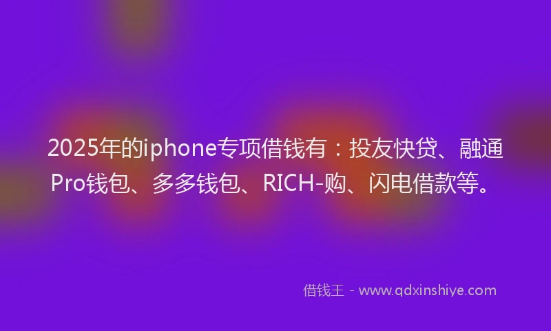 2025年的iphone专项借钱有：投友快贷、融通Pro钱包、多多钱包、RICH-购、闪电借款等。