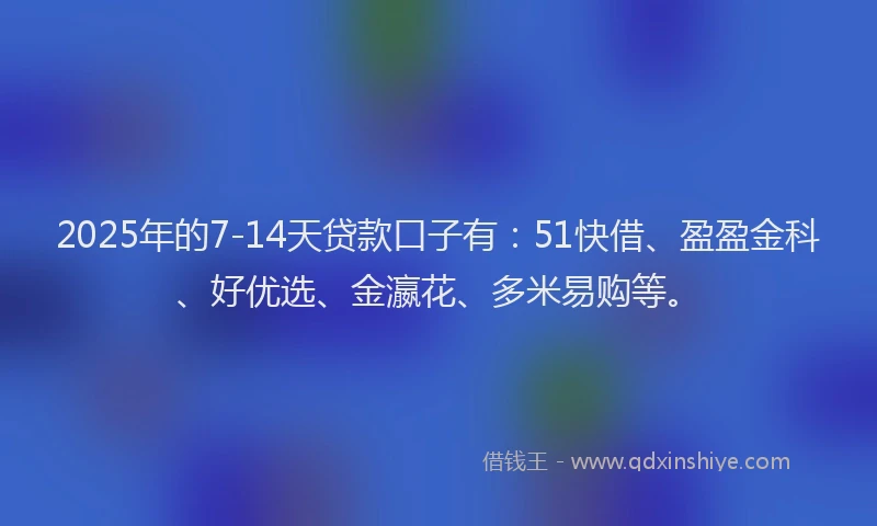 2025年的7-14天贷款口子有:51快借、盈盈金科、好优选、金瀛花、多米易购等。