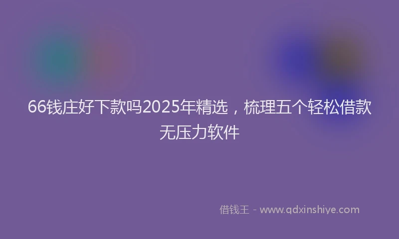 66钱庄好下款吗2025年精选,梳理五个轻松借款无压力软件