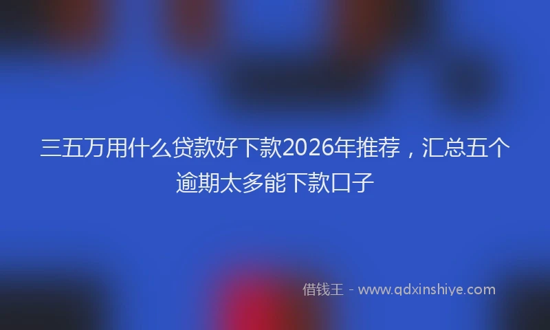 三五万用什么贷款好下款2026年推荐，汇总五个逾期太多能下款口子