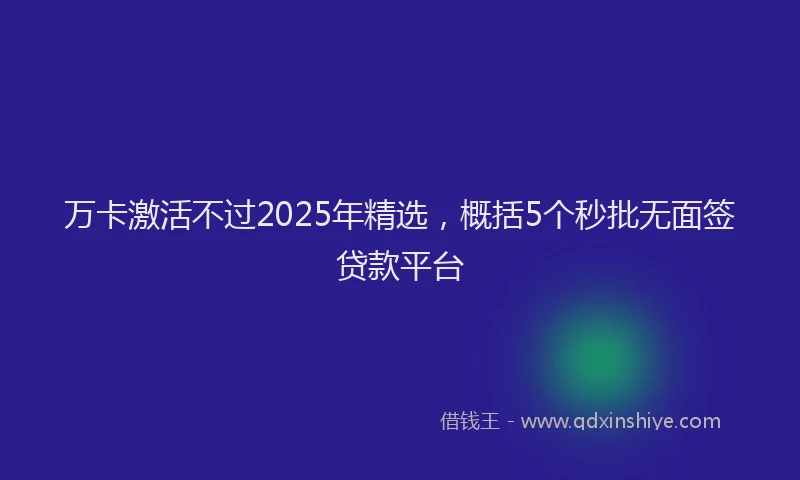 万卡激活不过2025年精选，概括5个秒批无面签贷款平台