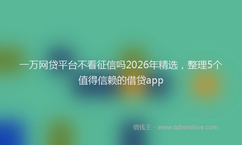 一万网贷平台不看征信吗2026年精选，整理5个值得信赖的借贷app