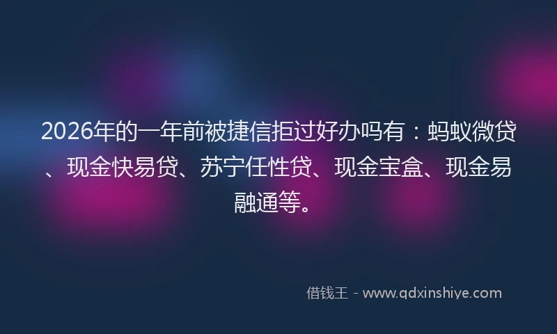 2026年的一年前被捷信拒过好办吗有:蚂蚁微贷、现金快易贷、苏宁任性贷、现金宝盒、现金易融通等。