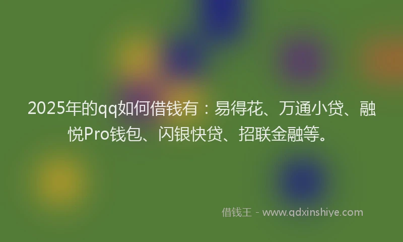 2025年的qq如何借钱有：易得花、万通小贷、融悦Pro钱包、闪银快贷、招联金融等。