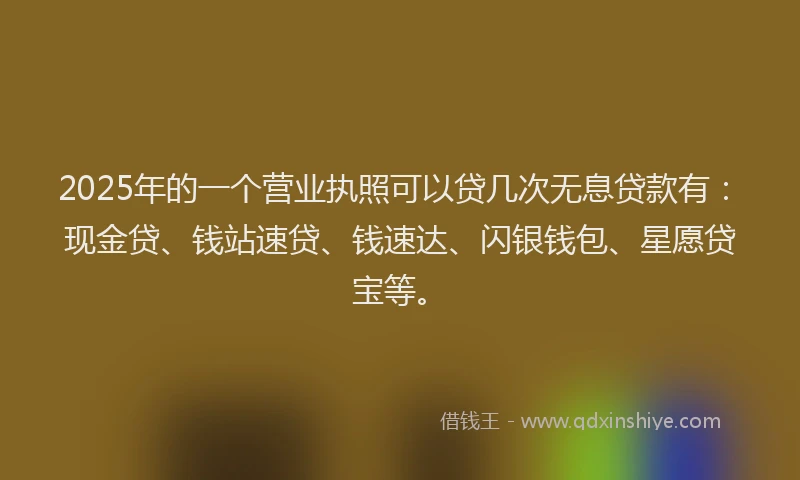 2025年的一个营业执照可以贷几次无息贷款有:现金贷、钱站速贷、钱速达、闪银钱包、星愿贷宝等。