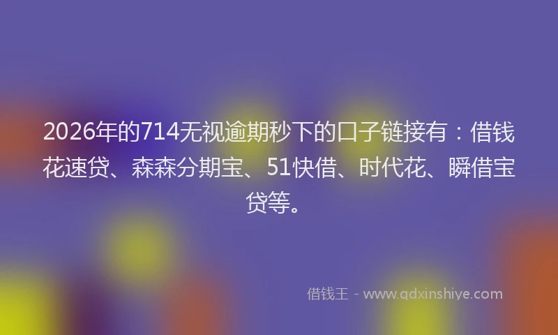 2026年的714无视逾期秒下的口子链接有：借钱花速贷、森森分期宝、51快借、时代花、瞬借宝贷等。