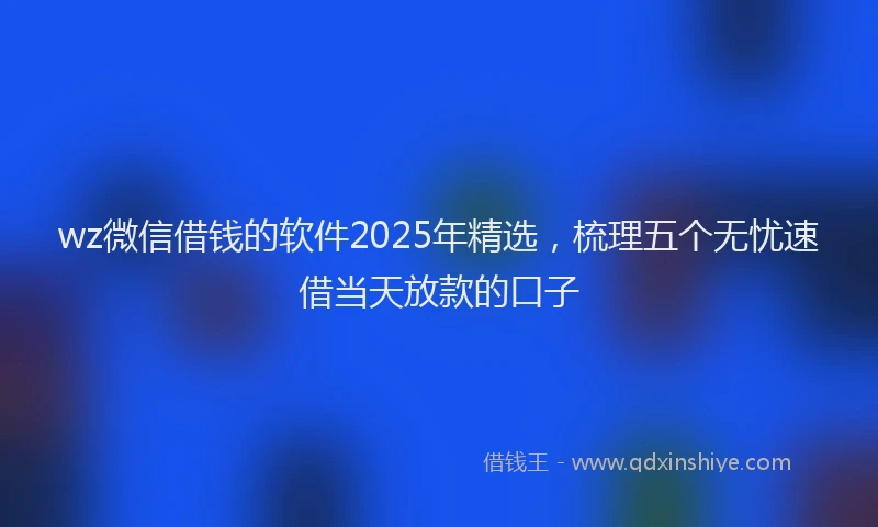 wz微信借钱的软件2025年精选，梳理五个无忧速借当天放款的口子