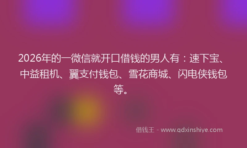 2026年的一微信就开口借钱的男人有：速下宝、中益租机、翼支付钱包、雪花商城、闪电侠钱包等。