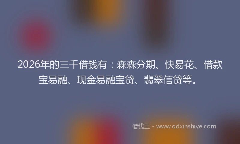 2026年的三千借钱有：森森分期、快易花、借款宝易融、现金易融宝贷、翡翠信贷等。