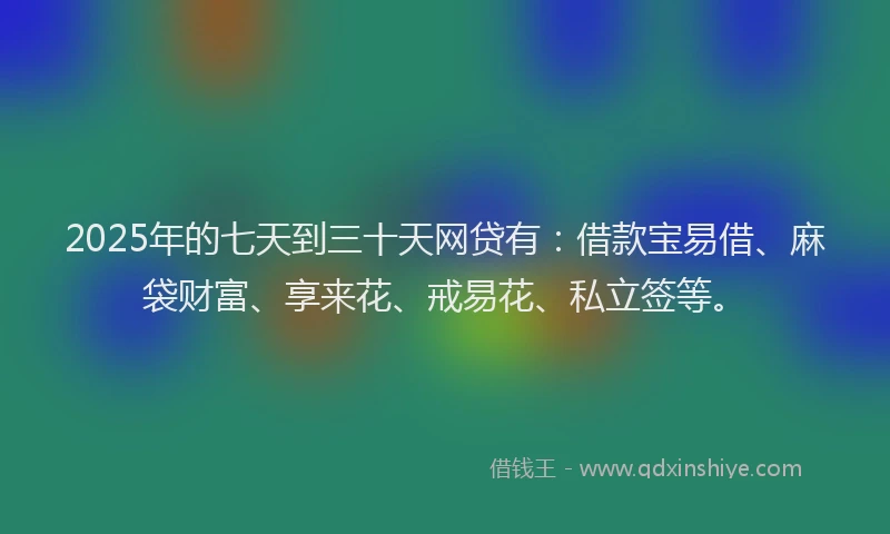 2025年的七天到三十天网贷有：借款宝易借、麻袋财富、享来花、戒易花、私立签等。
