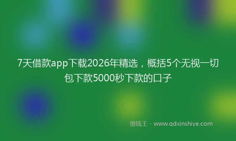 7天借款app下载2026年精选，概括5个无视一切包下款5000秒下款的口子