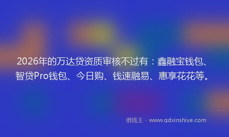 2026年的万达贷资质审核不过有:鑫融宝钱包、智贷Pro钱包、今日购、钱速融易、惠享花花等。