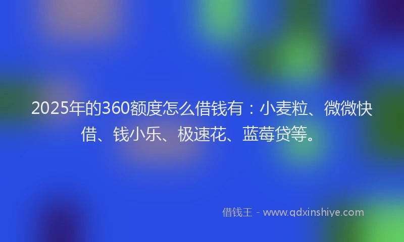 2025年的360额度怎么借钱有：小麦粒、微微快借、钱小乐、极速花、蓝莓贷等。