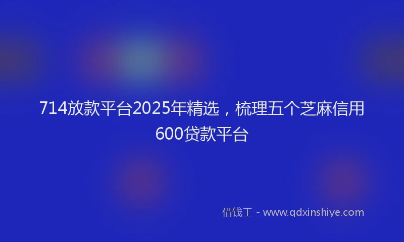 714放款平台2025年精选，梳理五个芝麻信用600贷款平台