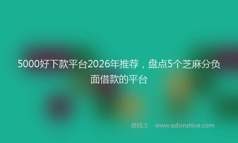 5000好下款平台2026年推荐，盘点5个芝麻分负面借款的平台