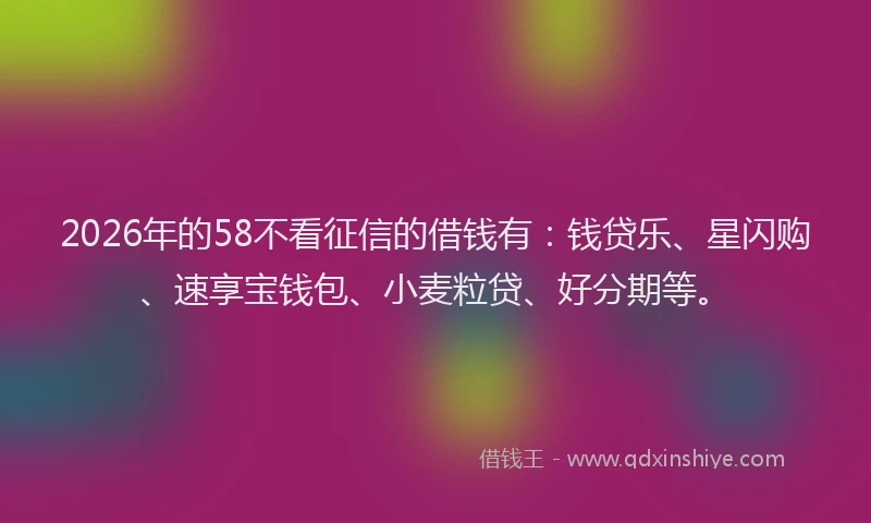 2026年的58不看征信的借钱有:钱贷乐、星闪购、速享宝钱包、小麦粒贷、好分期等。