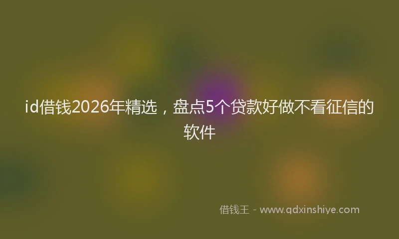 id借钱2026年精选，盘点5个贷款好做不看征信的软件