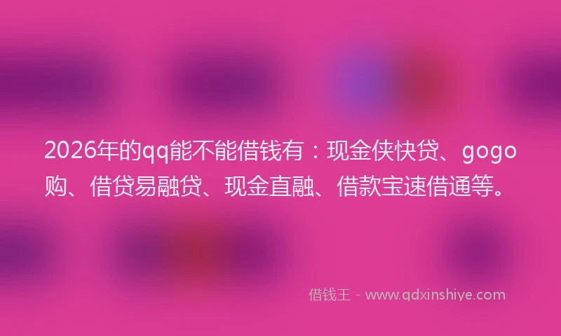 2026年的qq能不能借钱有：现金侠快贷、gogo购、借贷易融贷、现金直融、借款宝速借通等。