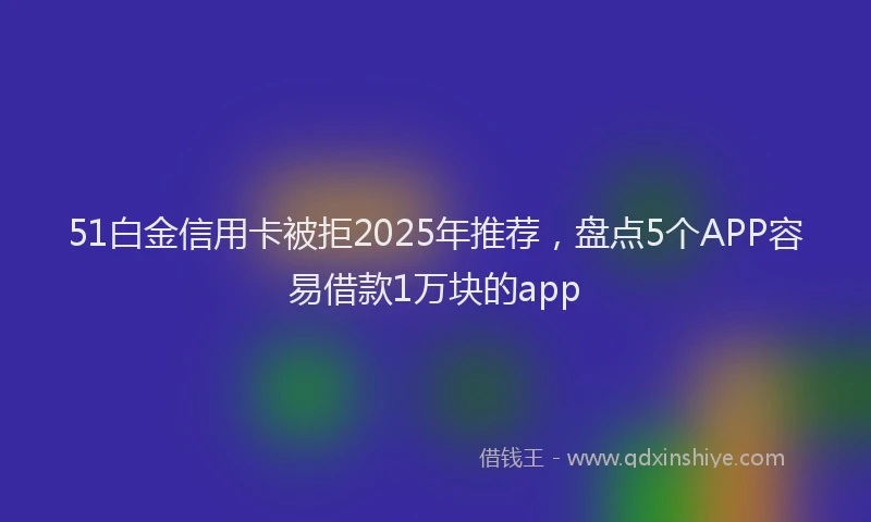 51白金信用卡被拒2025年推荐，盘点5个APP容易借款1万块的app