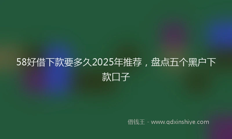 58好借下款要多久2025年推荐，盘点五个黑户下款口子