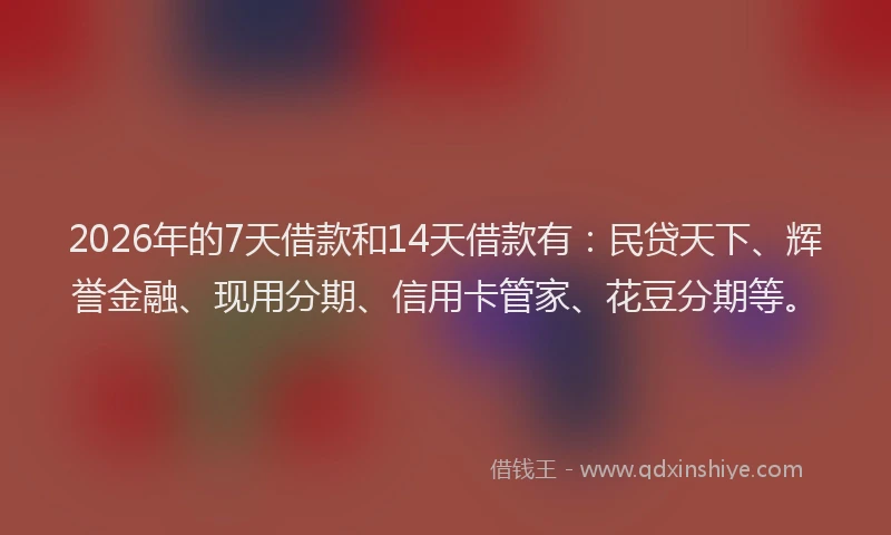 2026年的7天借款和14天借款有：民贷天下、辉誉金融、现用分期、信用卡管家、花豆分期等。