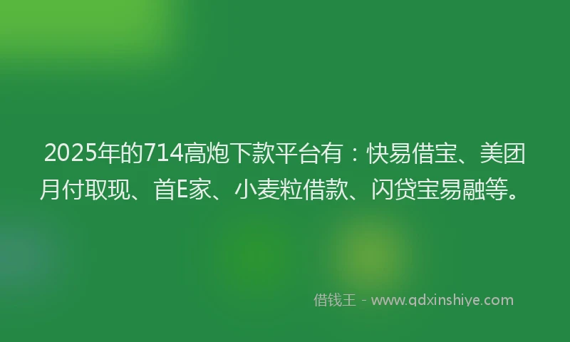 2025年的714高炮下款平台有：快易借宝、美团月付取现、首E家、小麦粒借款、闪贷宝易融等。
