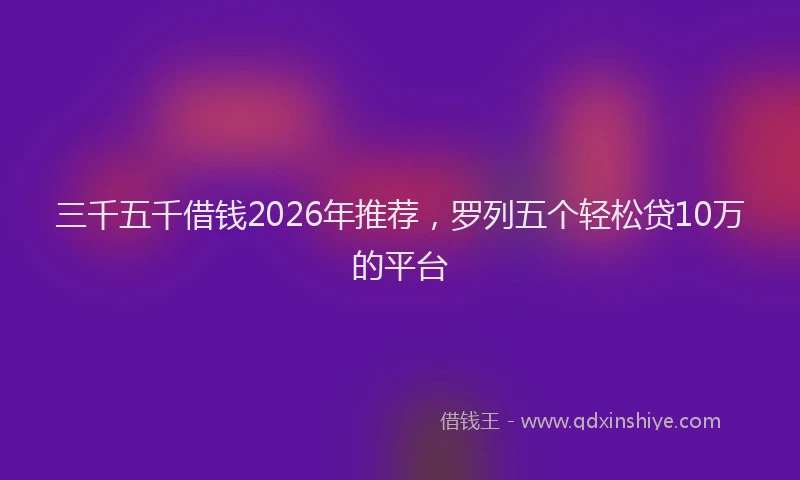 三千五千借钱2026年推荐，罗列五个轻松贷10万的平台