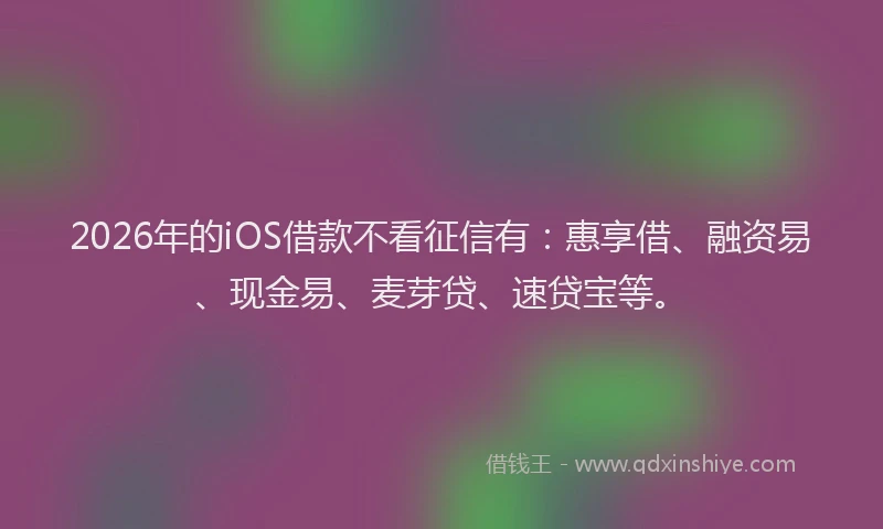 2026年的iOS借款不看征信有：惠享借、融资易、现金易、麦芽贷、速贷宝等。