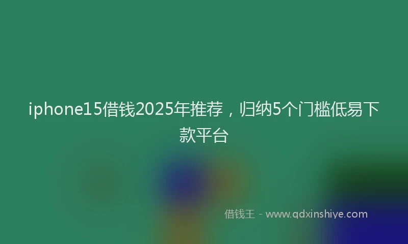 iphone15借钱2025年推荐，归纳5个门槛低易下款平台