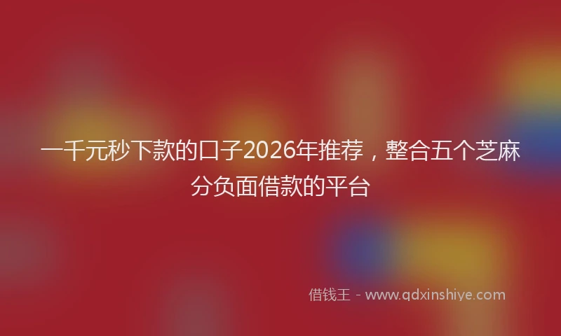 一千元秒下款的口子2026年推荐，整合五个芝麻分负面借款的平台