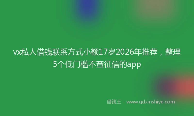 vx私人借钱联系方式小额17岁2026年推荐，整理5个低门槛不查征信的app