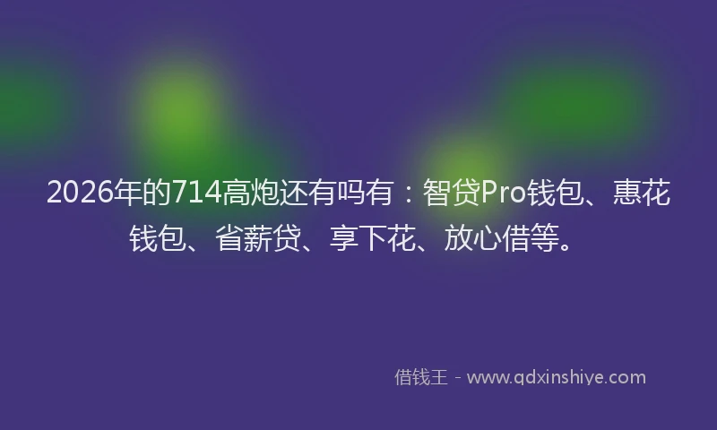 2026年的714高炮还有吗有：智贷Pro钱包、惠花钱包、省薪贷、享下花、放心借等。