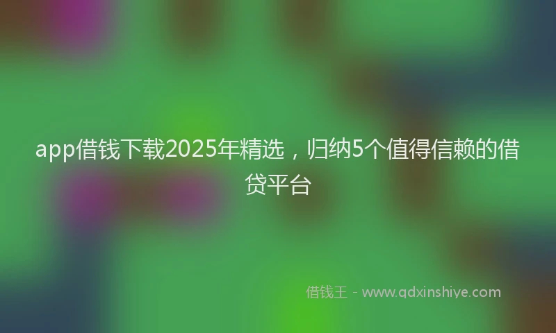 app借钱下载2025年精选，归纳5个值得信赖的借贷平台
