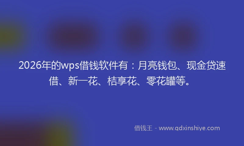 2026年的wps借钱软件有:月亮钱包、现金贷速借、新一花、桔享花、零花罐等。