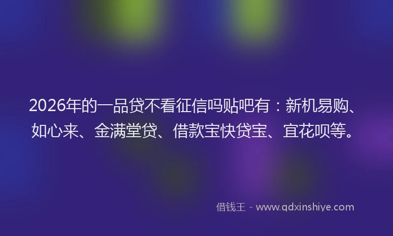 2026年的一品贷不看征信吗贴吧有：新机易购、如心来、金满堂贷、借款宝快贷宝、宜花呗等。