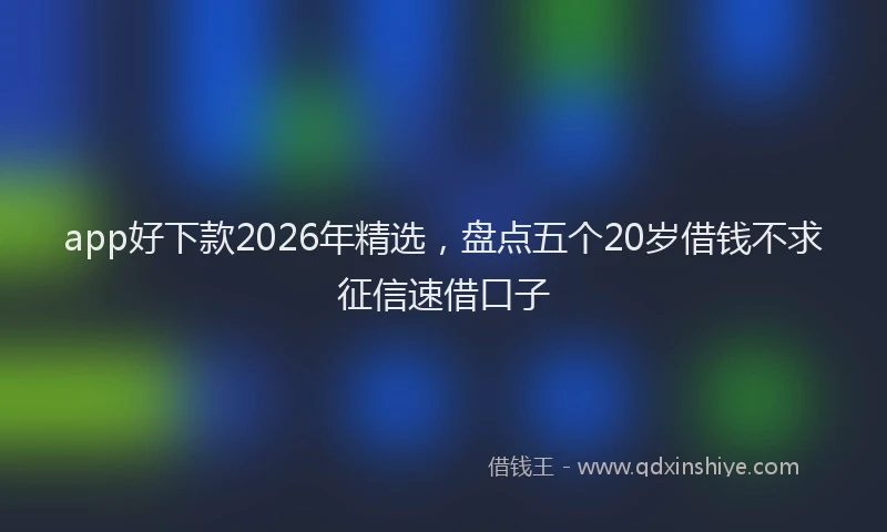 app好下款2026年精选，盘点五个20岁借钱不求征信速借口子
