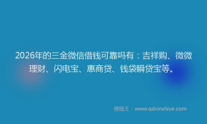 2026年的三金微信借钱可靠吗有:吉祥购、微微理财、闪电宝、惠商贷、钱袋瞬贷宝等。