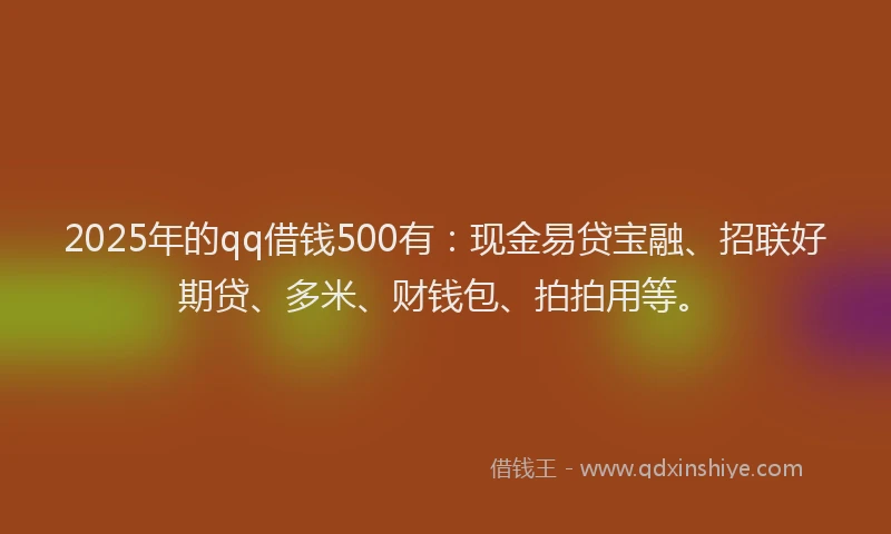 2025年的qq借钱500有：现金易贷宝融、招联好期贷、多米、财钱包、拍拍用等。