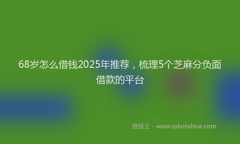 68岁怎么借钱2025年推荐，梳理5个芝麻分负面借款的平台