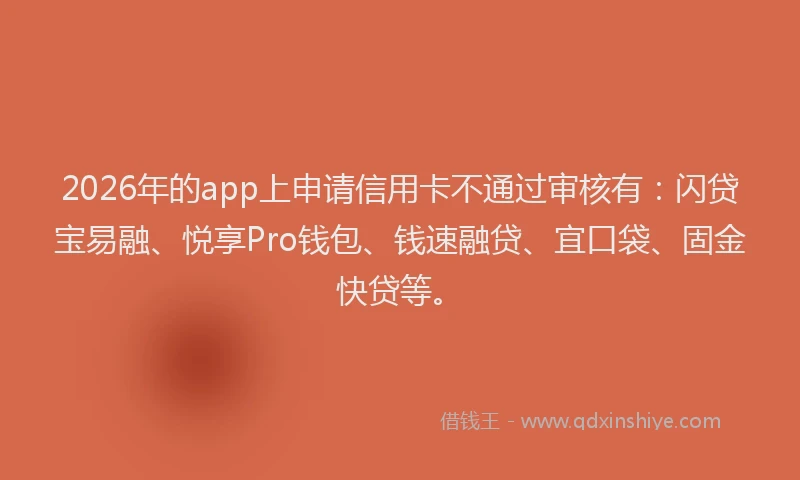 2026年的app上申请信用卡不通过审核有:闪贷宝易融、悦享Pro钱包、钱速融贷、宜口袋、固金快贷等。