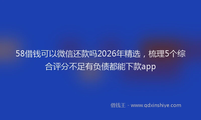 58借钱可以微信还款吗2026年精选，梳理5个综合评分不足有负债都能下款app