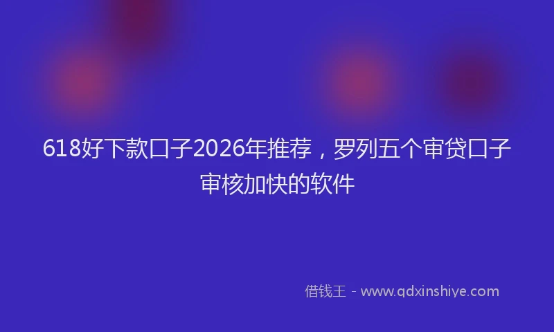 618好下款口子2026年推荐，罗列五个审贷口子审核加快的软件