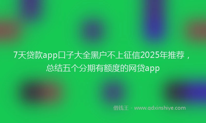 7天贷款app口子大全黑户不上征信2025年推荐，总结五个分期有额度的网贷app