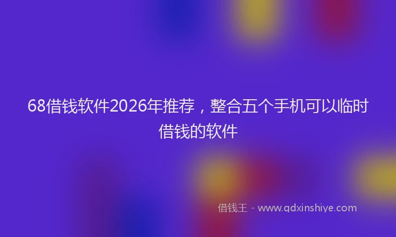 68借钱软件2026年推荐，整合五个手机可以临时借钱的软件