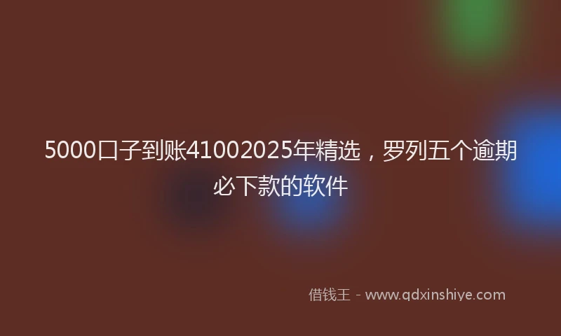 5000口子到账41002025年精选，罗列五个逾期必下款的软件