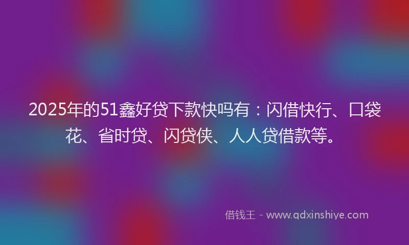 2025年的51鑫好贷下款快吗有:闪借快行、口袋花、省时贷、闪贷侠、人人贷借款等。