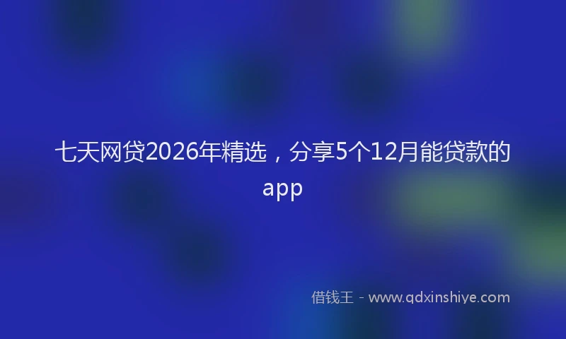 七天网贷2026年精选，分享5个12月能贷款的app
